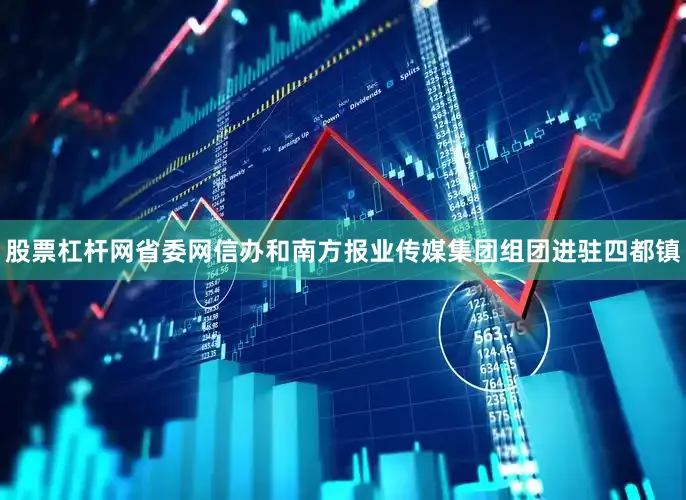 股票杠杆网省委网信办和南方报业传媒集团组团进驻四都镇