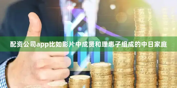 配资公司app比如影片中成贤和理惠子组成的中日家庭