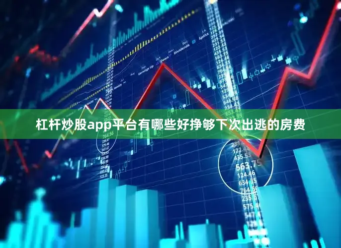 杠杆炒股app平台有哪些好挣够下次出逃的房费