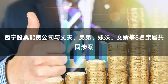 西宁股票配资公司与丈夫、弟弟、妹妹、女婿等8名亲属共同涉案