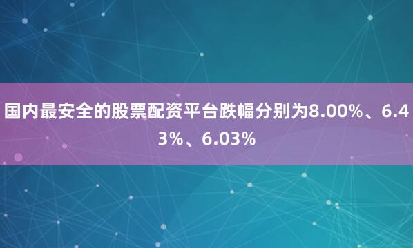 国内最安全的股票配资平台跌幅分别为8.00%、6.43%、6.03%