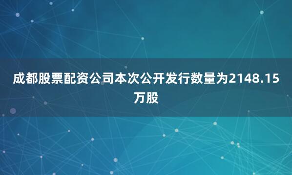 成都股票配资公司本次公开发行数量为2148.15万股