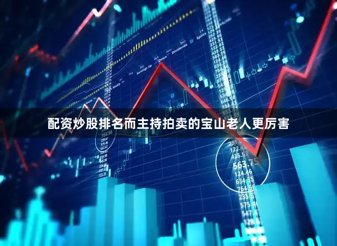 配资炒股排名而主持拍卖的宝山老人更厉害