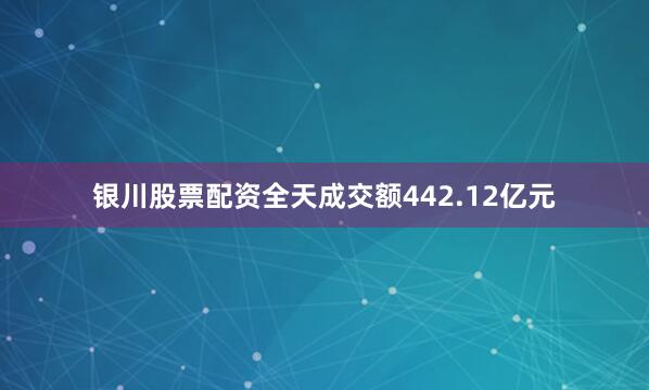 银川股票配资全天成交额442.12亿元