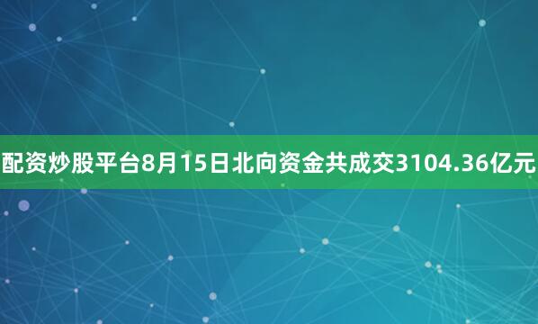 配资炒股平台8月15日北向资金共成交3104.36亿元