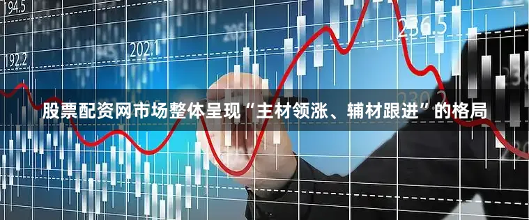 股票配资网市场整体呈现“主材领涨、辅材跟进”的格局