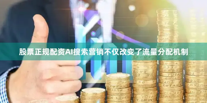 股票正规配资AI搜索营销不仅改变了流量分配机制