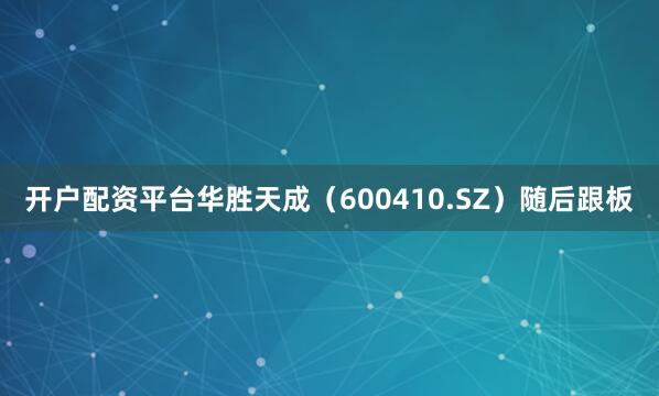 开户配资平台华胜天成（600410.SZ）随后跟板