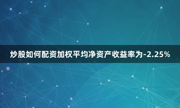 炒股如何配资加权平均净资产收益率为-2.25%