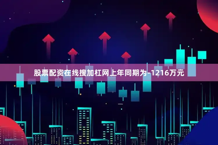 股票配资在线搜加杠网上年同期为-1216万元