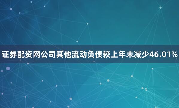 证券配资网公司其他流动负债较上年末减少46.01%