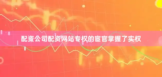 配资公司配资网站专权的宦官掌握了实权