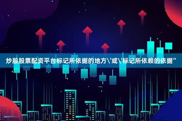 炒股股票配资平台标记所依据的地方'或'标记所依赖的依据”