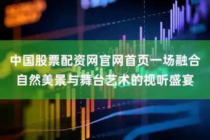中国股票配资网官网首页一场融合自然美景与舞台艺术的视听盛宴