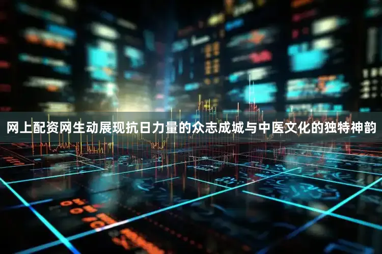 网上配资网生动展现抗日力量的众志成城与中医文化的独特神韵