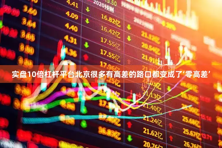 实盘10倍杠杆平台北京很多有高差的路口都变成了‘零高差’