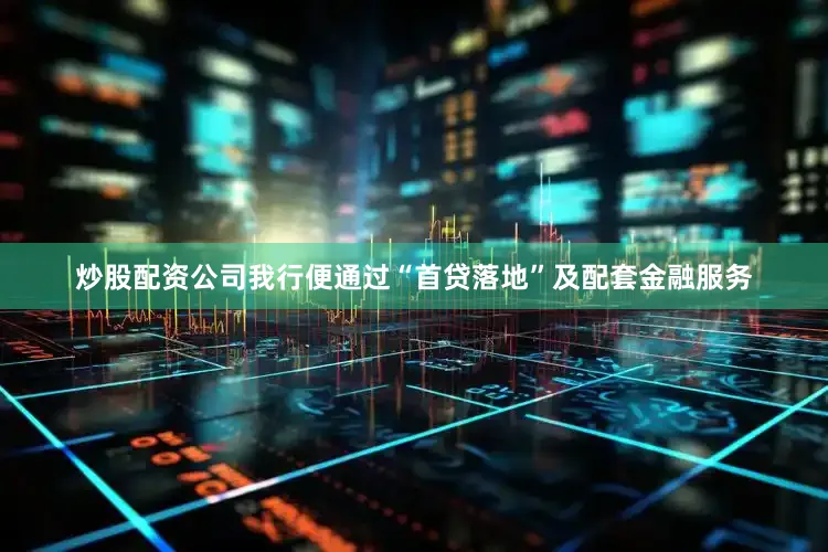 炒股配资公司我行便通过“首贷落地”及配套金融服务