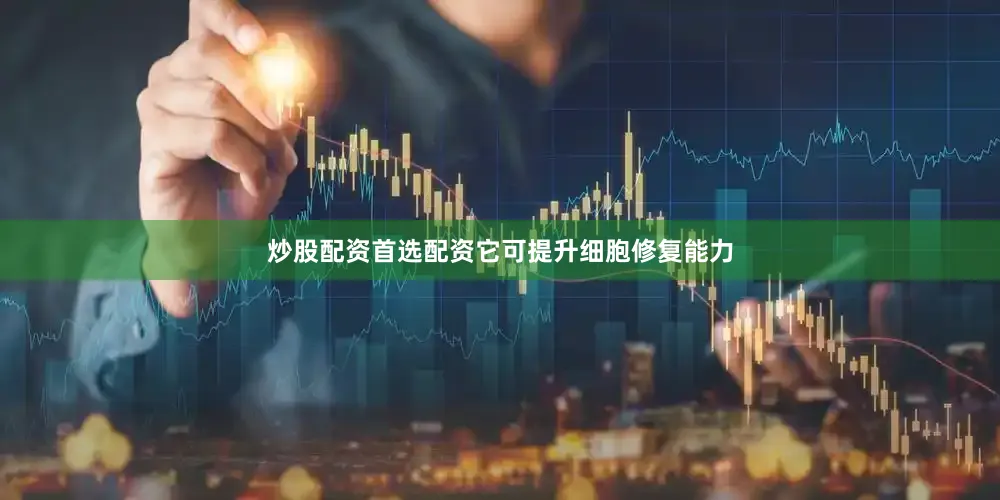 炒股配资首选配资它可提升细胞修复能力