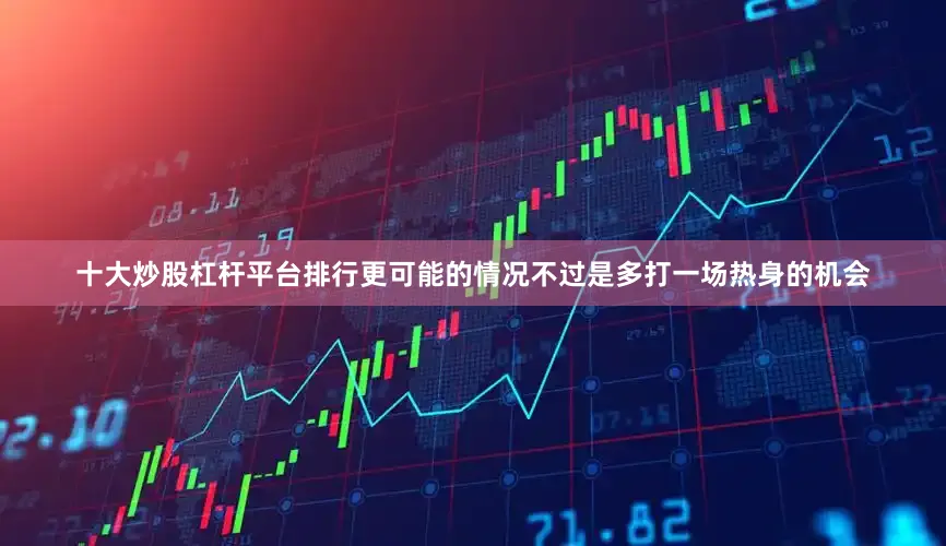 十大炒股杠杆平台排行更可能的情况不过是多打一场热身的机会
