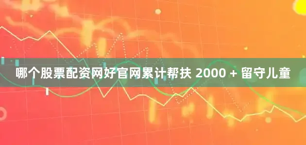 哪个股票配资网好官网累计帮扶 2000 + 留守儿童