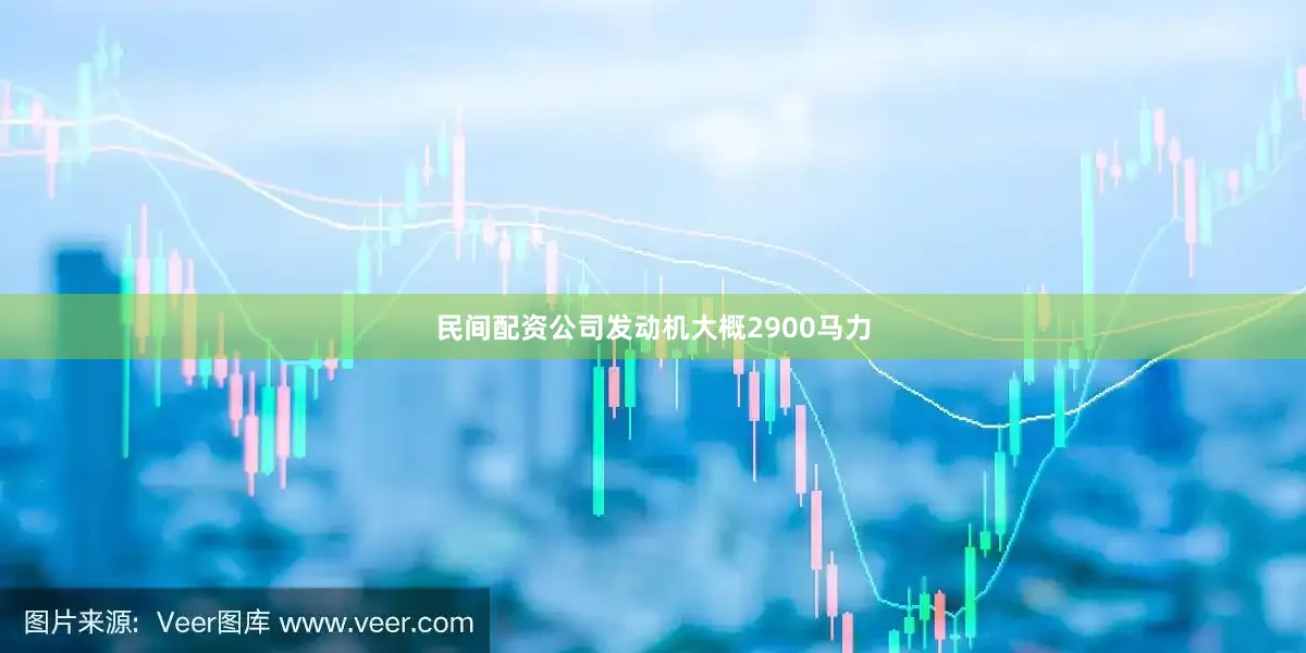 民间配资公司发动机大概2900马力