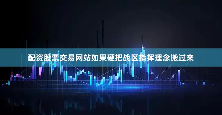 配资股票交易网站如果硬把战区指挥理念搬过来