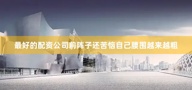 最好的配资公司前阵子还苦恼自己腰围越来越粗