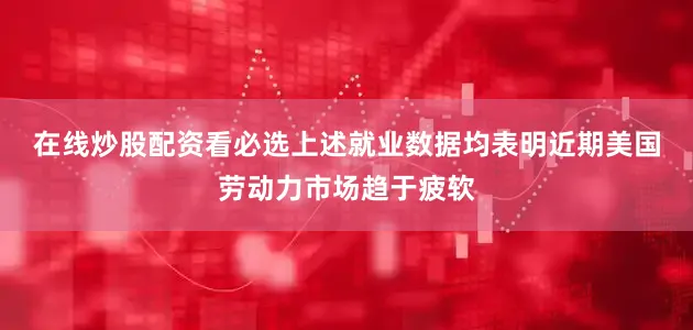 在线炒股配资看必选　　上述就业数据均表明近期美国劳动力市场趋于疲软