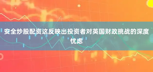安全炒股配资这反映出投资者对英国财政挑战的深度忧虑