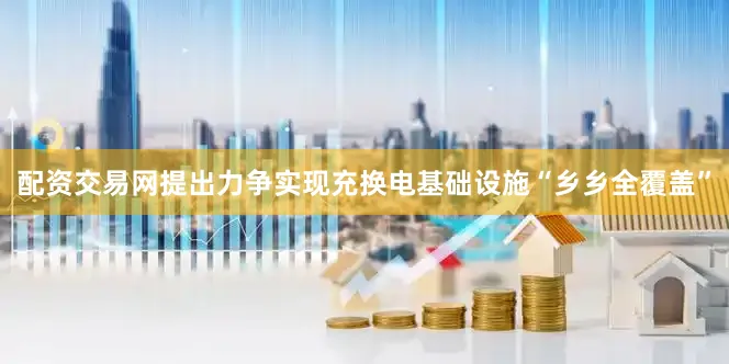 配资交易网提出力争实现充换电基础设施“乡乡全覆盖”