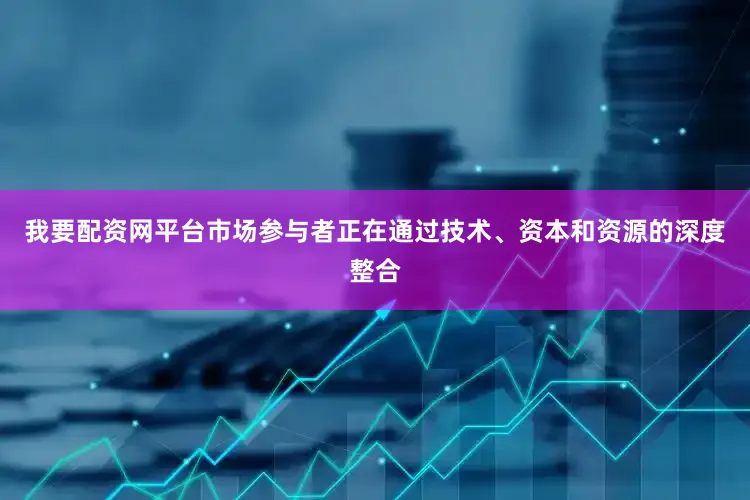 我要配资网平台市场参与者正在通过技术、资本和资源的深度整合