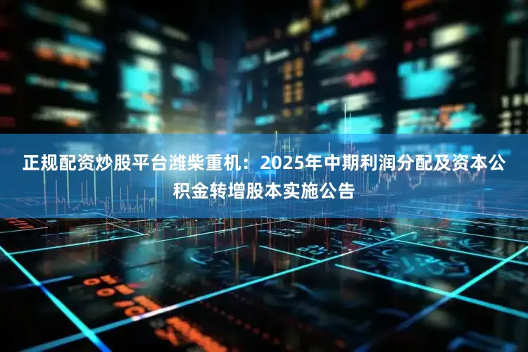 正规配资炒股平台潍柴重机：2025年中期利润分配及资本公积金转增股本实施公告