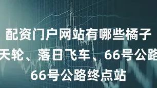 配资门户网站有哪些橘子海、摩天轮、落日飞车、66号公路终点站