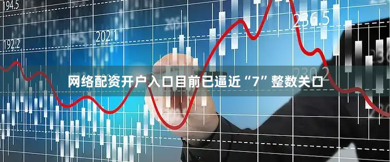 网络配资开户入口目前已逼近“7”整数关口