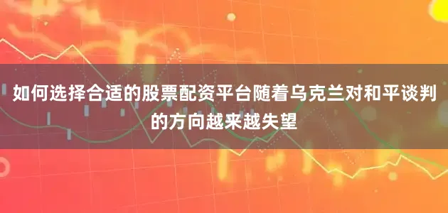 如何选择合适的股票配资平台随着乌克兰对和平谈判的方向越来越失望