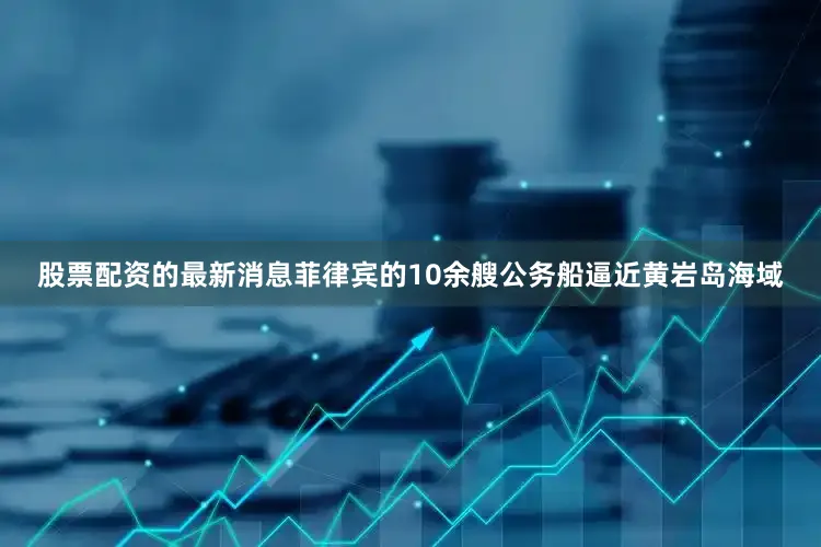 股票配资的最新消息菲律宾的10余艘公务船逼近黄岩岛海域