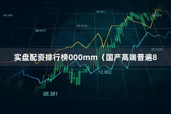 实盘配资排行榜000mm（国产高端普遍8