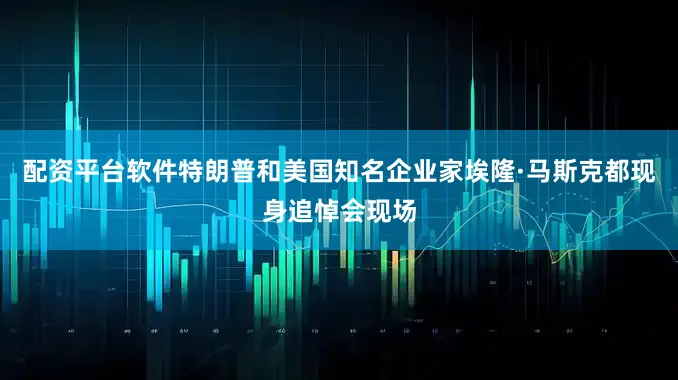 配资平台软件特朗普和美国知名企业家埃隆·马斯克都现身追悼会现场