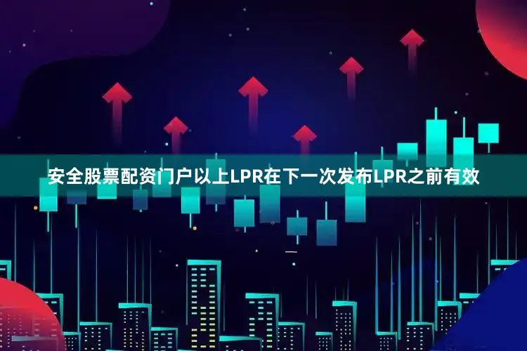 安全股票配资门户以上LPR在下一次发布LPR之前有效