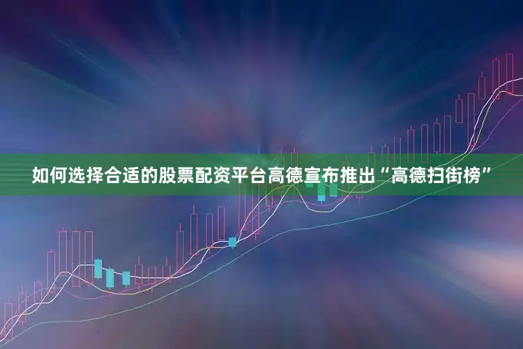 如何选择合适的股票配资平台高德宣布推出“高德扫街榜”