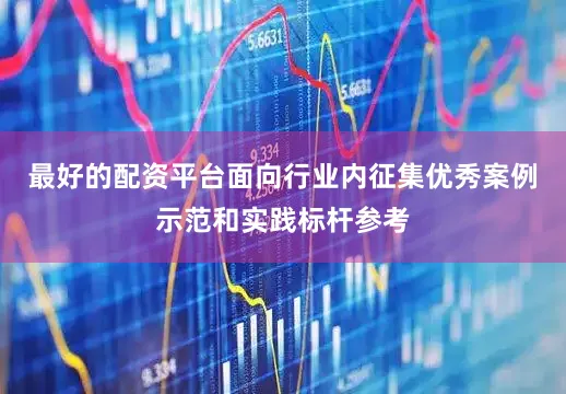 最好的配资平台面向行业内征集优秀案例示范和实践标杆参考