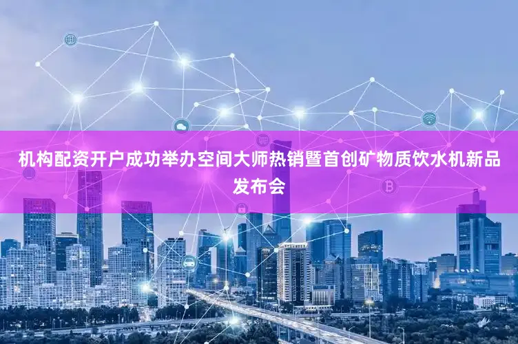 机构配资开户成功举办空间大师热销暨首创矿物质饮水机新品发布会