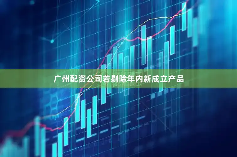 广州配资公司若剔除年内新成立产品