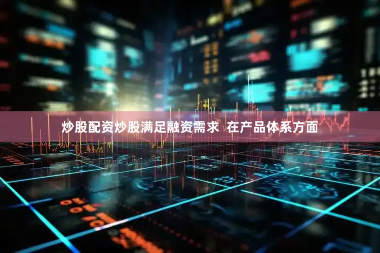 炒股配资炒股满足融资需求  在产品体系方面