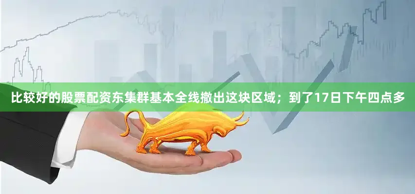 比较好的股票配资东集群基本全线撤出这块区域；到了17日下午四点多