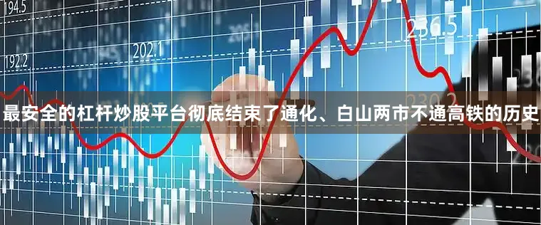 最安全的杠杆炒股平台彻底结束了通化、白山两市不通高铁的历史