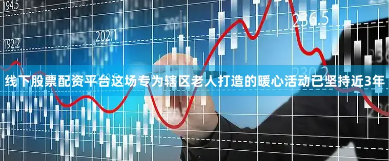 线下股票配资平台这场专为辖区老人打造的暖心活动已坚持近3年