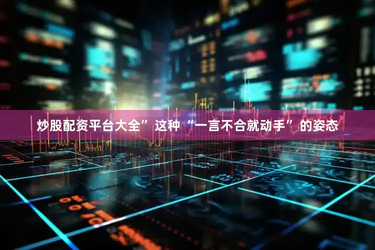 炒股配资平台大全” 这种 “一言不合就动手” 的姿态