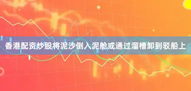 香港配资炒股将泥沙倒入泥舱或通过溜槽卸到驳船上