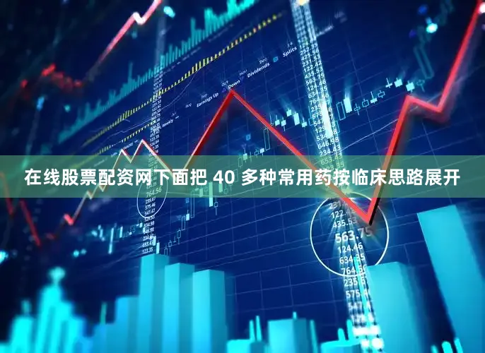 在线股票配资网下面把 40 多种常用药按临床思路展开